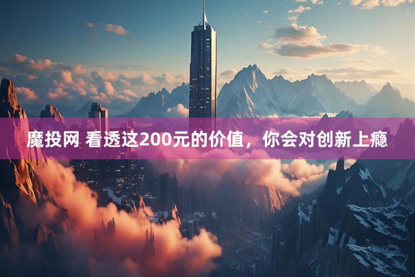 魔投网 看透这200元的价值，你会对创新上瘾
