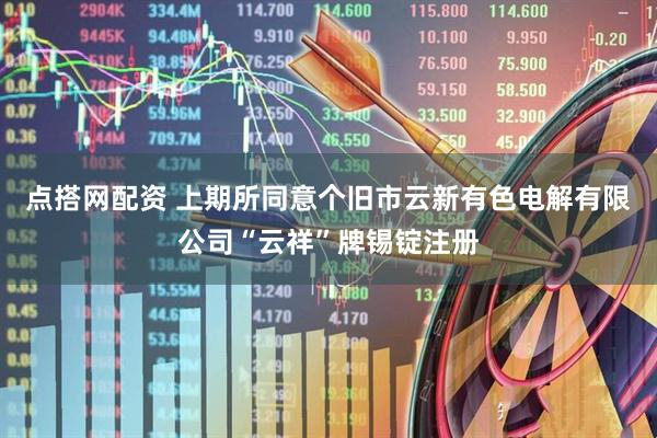 点搭网配资 上期所同意个旧市云新有色电解有限公司“云祥”牌锡锭注册