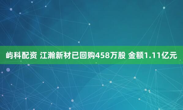 屿科配资 江瀚新材已回购458万股 金额1.11亿元