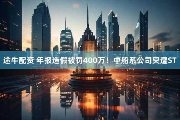 途牛配资 年报造假被罚400万！中船系公司突遭ST