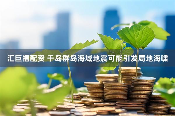 汇巨福配资 千岛群岛海域地震可能引发局地海啸