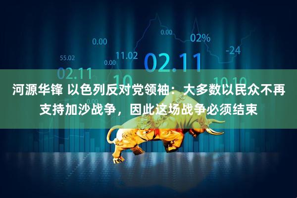 河源华锋 以色列反对党领袖：大多数以民众不再支持加沙战争，因此这场战争必须结束