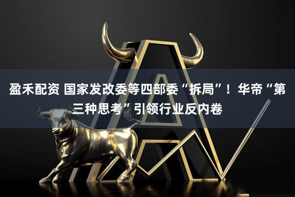 盈禾配资 国家发改委等四部委“拆局”！华帝“第三种思考”引领行业反内卷