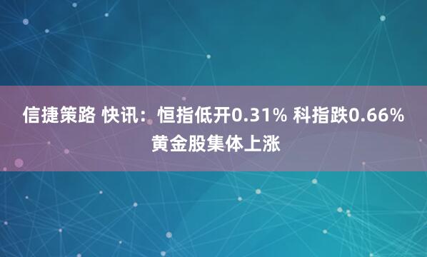 信捷策路 快讯：恒指低开0.31% 科指跌0.66% 黄金股集体上涨