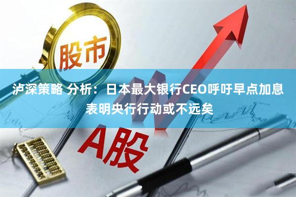 泸深策略 分析：日本最大银行CEO呼吁早点加息 表明央行行动或不远矣