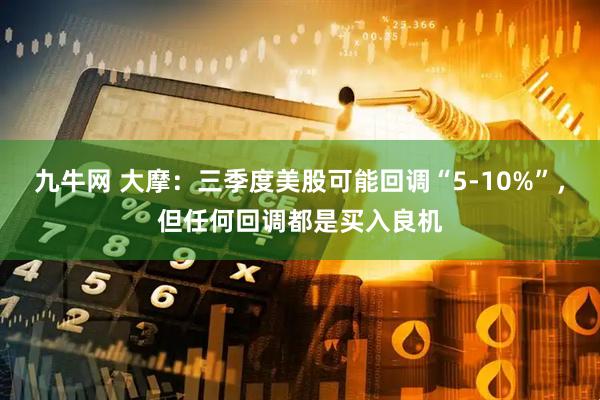 九牛网 大摩：三季度美股可能回调“5-10%”，但任何回调都是买入良机