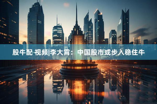 股牛配 视频|李大霄：中国股市或步入稳住牛