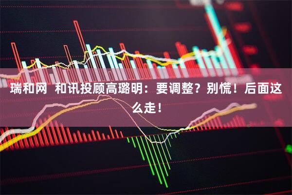 瑞和网  和讯投顾高璐明：要调整？别慌！后面这么走！