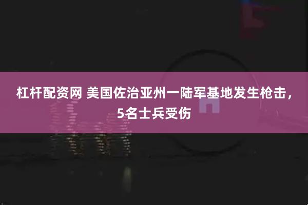 杠杆配资网 美国佐治亚州一陆军基地发生枪击，5名士兵受伤