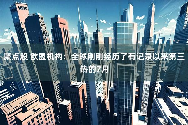 聚点股 欧盟机构：全球刚刚经历了有记录以来第三热的7月