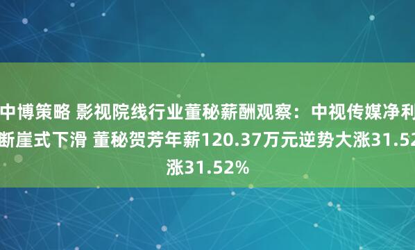 中博策略 影视院线行业董秘薪酬观察：中视传媒净利润断崖式下滑 董秘贺芳年薪120.37万元逆势大涨31.52%
