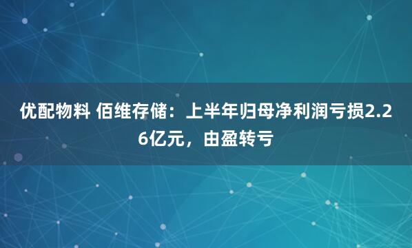 优配物料 佰维存储：上半年归母净利润亏损2.26亿元，由盈转亏