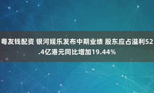 粤友钱配资 银河娱乐发布中期业绩 股东应占溢利52.4亿港元同比增加19.44%