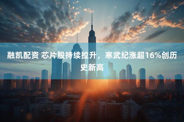 融凯配资 芯片股持续拉升，寒武纪涨超16%创历史新高