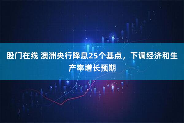 股门在线 澳洲央行降息25个基点，下调经济和生产率增长预期