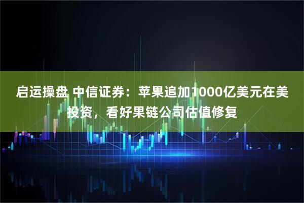 启运操盘 中信证券：苹果追加1000亿美元在美投资，看好果链公司估值修复