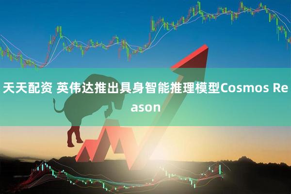 天天配资 英伟达推出具身智能推理模型Cosmos Reason
