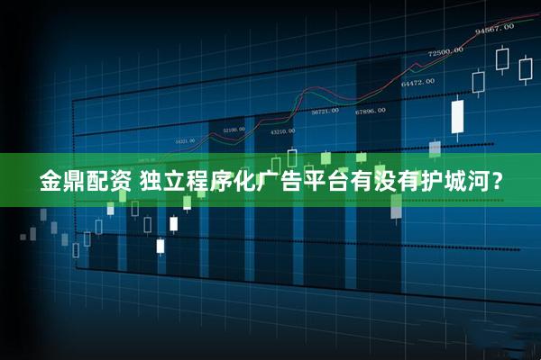 金鼎配资 独立程序化广告平台有没有护城河？