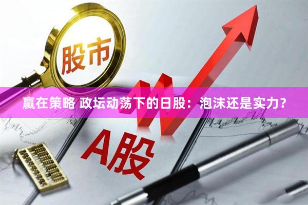 赢在策略 政坛动荡下的日股：泡沫还是实力？