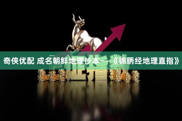 奇侠优配 成名朝鲜地理抄本——《锦绣经地理直指》