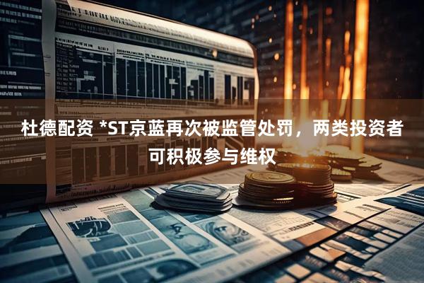 杜德配资 *ST京蓝再次被监管处罚，两类投资者可积极参与维权