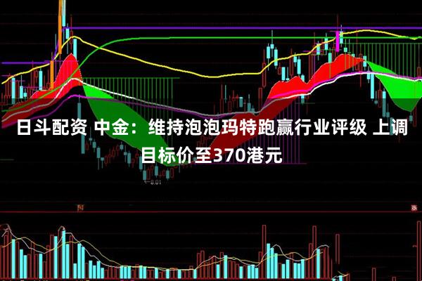 日斗配资 中金：维持泡泡玛特跑赢行业评级 上调目标价至370港元