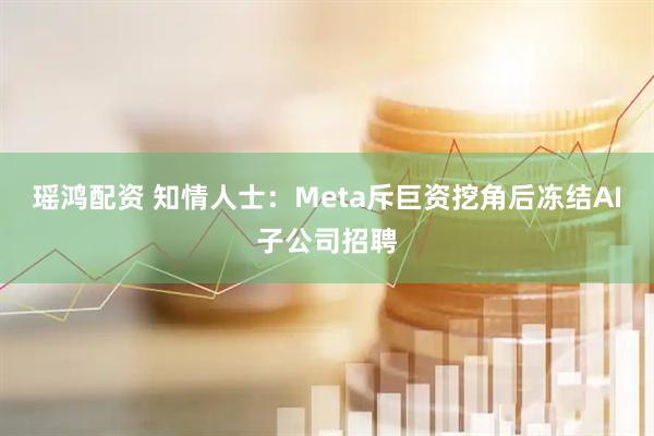 瑶鸿配资 知情人士：Meta斥巨资挖角后冻结AI子公司招聘