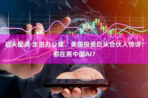 启天配资 走进办公室，美国投资巨头合伙人惊讶：都在用中国AI？