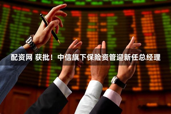 配资网 获批！中信旗下保险资管迎新任总经理