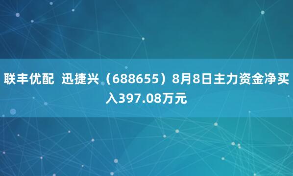联丰优配  迅捷兴（688655）8月8日主力资金净买入397.08万元
