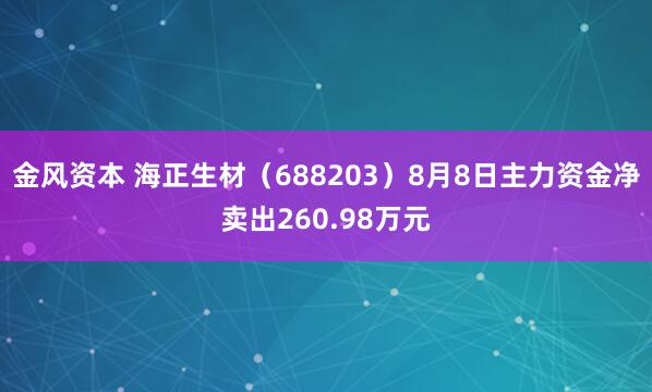 金风资本 海正生材（688203）8月8日主力资金净卖出260.98万元