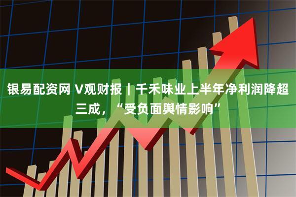 银易配资网 V观财报｜千禾味业上半年净利润降超三成，“受负面舆情影响”