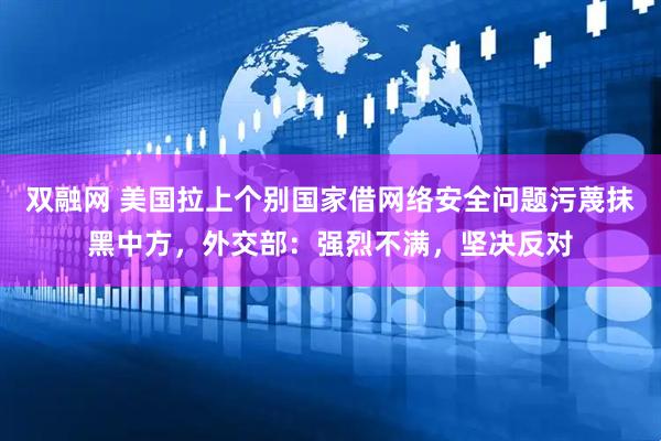 双融网 美国拉上个别国家借网络安全问题污蔑抹黑中方，外交部：强烈不满，坚决反对