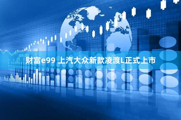 财富e99 上汽大众新款凌渡L正式上市