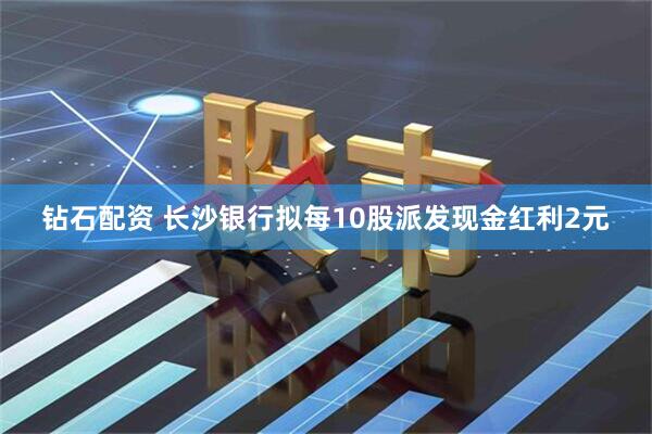 钻石配资 长沙银行拟每10股派发现金红利2元