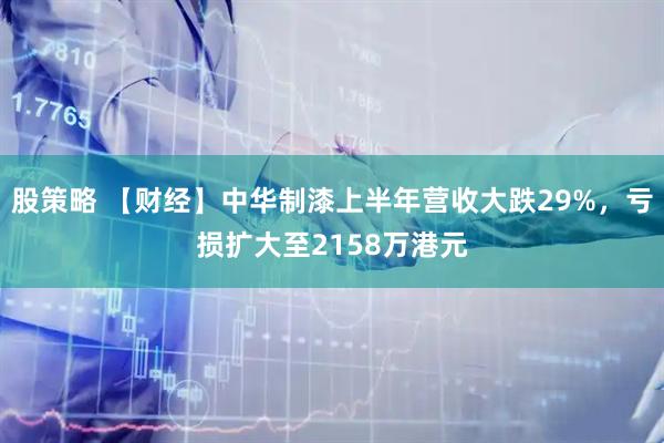 股策略 【财经】中华制漆上半年营收大跌29%，亏损扩大至2158万港元