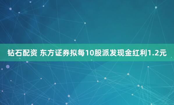 钻石配资 东方证券拟每10股派发现金红利1.2元