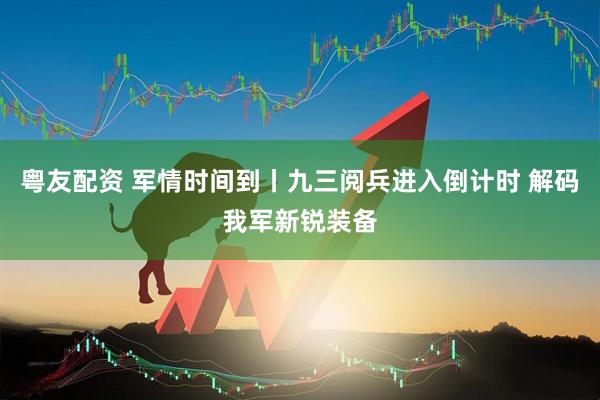 粤友配资 军情时间到丨九三阅兵进入倒计时 解码我军新锐装备