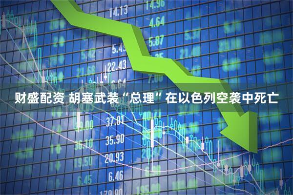 财盛配资 胡塞武装“总理”在以色列空袭中死亡