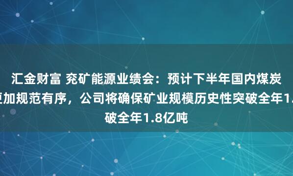 汇金财富 兖矿能源业绩会：预计下半年国内煤炭供给更加规范有序，公司将确保矿业规模历史性突破全年1.8亿吨