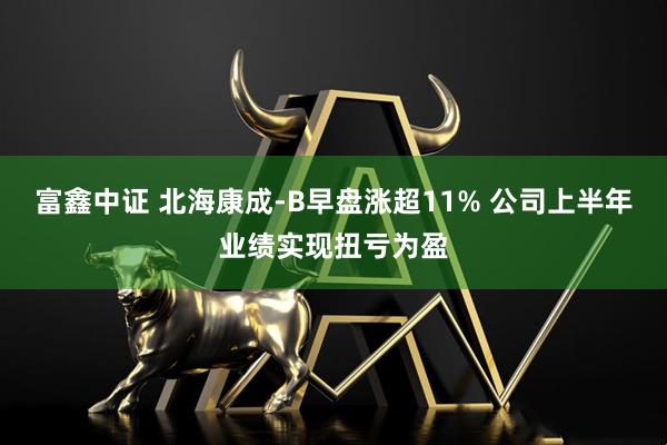 富鑫中证 北海康成-B早盘涨超11% 公司上半年业绩实现扭亏为盈