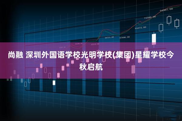 尚融 深圳外国语学校光明学校(集团)星耀学校今秋启航