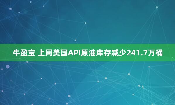 牛盈宝 上周美国API原油库存减少241.7万桶
