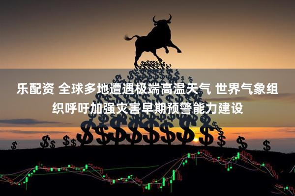 乐配资 全球多地遭遇极端高温天气 世界气象组织呼吁加强灾害早期预警能力建设