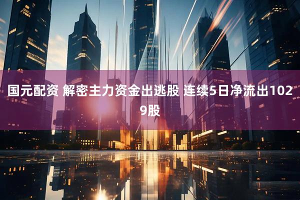 国元配资 解密主力资金出逃股 连续5日净流出1029股