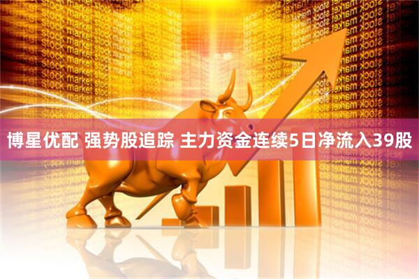 博星优配 强势股追踪 主力资金连续5日净流入39股