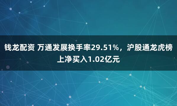 钱龙配资 万通发展换手率29.51%，沪股通龙虎榜上净买入1.02亿元