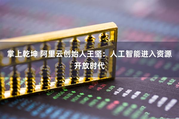 掌上乾坤 阿里云创始人王坚：人工智能进入资源开放时代