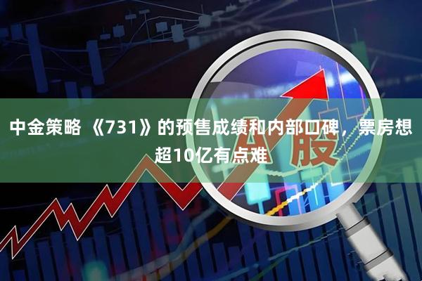 中金策略 《731》的预售成绩和内部口碑，票房想超10亿有点难
