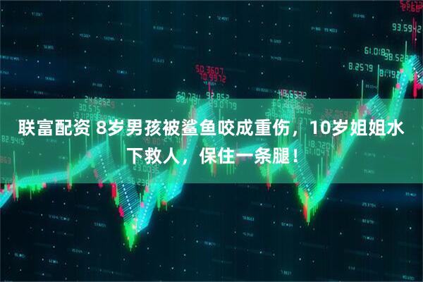 联富配资 8岁男孩被鲨鱼咬成重伤，10岁姐姐水下救人，保住一条腿！